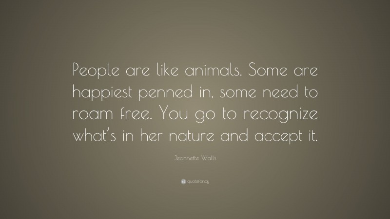 Jeannette Walls Quote: “People are like animals. Some are happiest penned in, some need to roam free. You go to recognize what’s in her nature and accept it.”