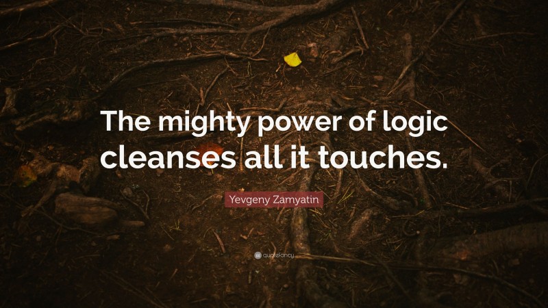 Yevgeny Zamyatin Quote: “The mighty power of logic cleanses all it touches.”