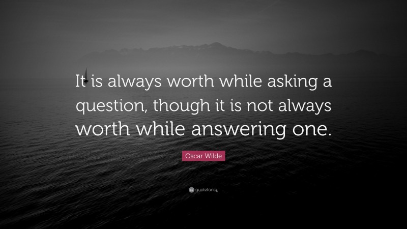 Oscar Wilde Quote: “It is always worth while asking a question, though it is not always worth while answering one.”