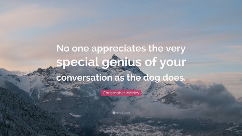 Christopher Morley Quote: “No one appreciates the very special genius of your conversation as the dog does.”