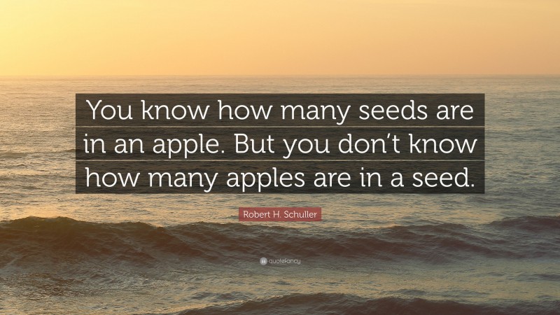 Robert H. Schuller Quote: “You know how many seeds are in an apple. But you don’t know how many apples are in a seed.”