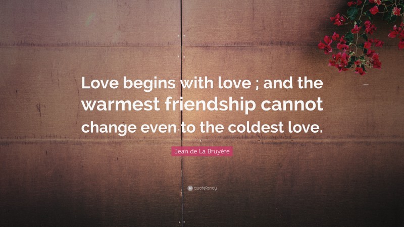 Jean de La Bruyère Quote: “Love begins with love ; and the warmest friendship cannot change even to the coldest love.”