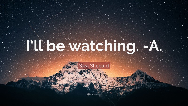 Sara Shepard Quote: “I’ll be watching. -A.”