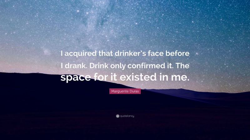 Marguerite Duras Quote: “I acquired that drinker’s face before I drank. Drink only confirmed it. The space for it existed in me.”