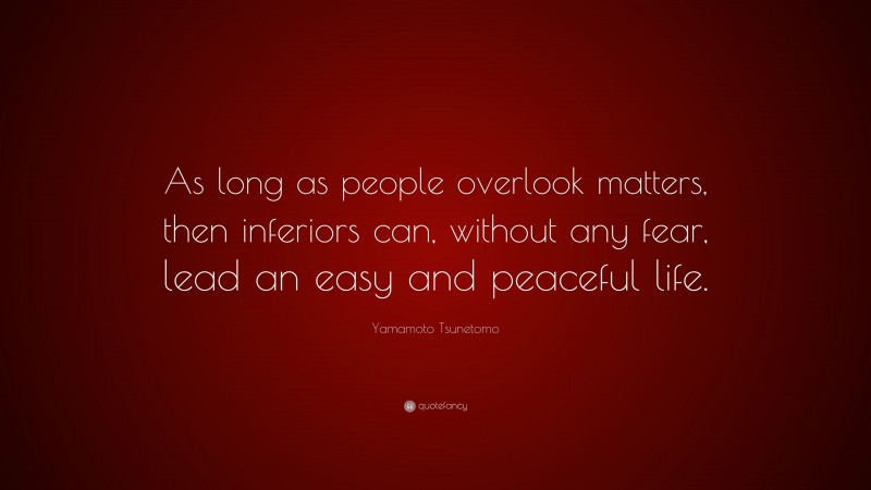 Yamamoto Tsunetomo Quote: “As long as people overlook matters, then inferiors can, without any fear, lead an easy and peaceful life.”