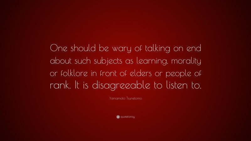 Yamamoto Tsunetomo Quote: “One should be wary of talking on end about such subjects as learning, morality or folklore in front of elders or people of rank. It is disagreeable to listen to.”