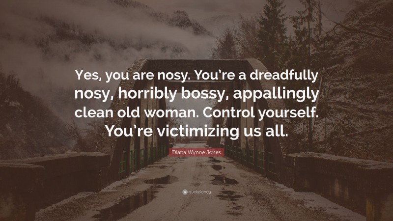 Diana Wynne Jones Quote: “Yes, you are nosy. You’re a dreadfully nosy, horribly bossy, appallingly clean old woman. Control yourself. You’re victimizing us all.”