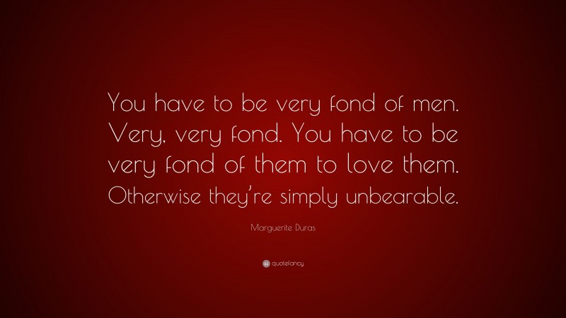 Marguerite Duras Quote: “You have to be very fond of men. Very, very fond. You have to be very fond of them to love them. Otherwise they’re simply unbearable.”