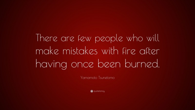 Yamamoto Tsunetomo Quote: “There are few people who will make mistakes with fire after having once been burned.”
