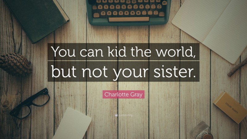 Charlotte Gray Quote: “You can kid the world, but not your sister.”