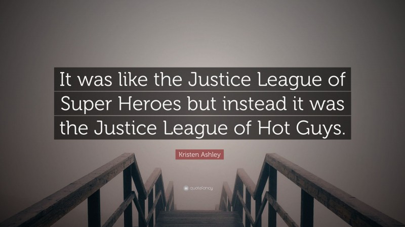 Kristen Ashley Quote: “It was like the Justice League of Super Heroes but instead it was the Justice League of Hot Guys.”