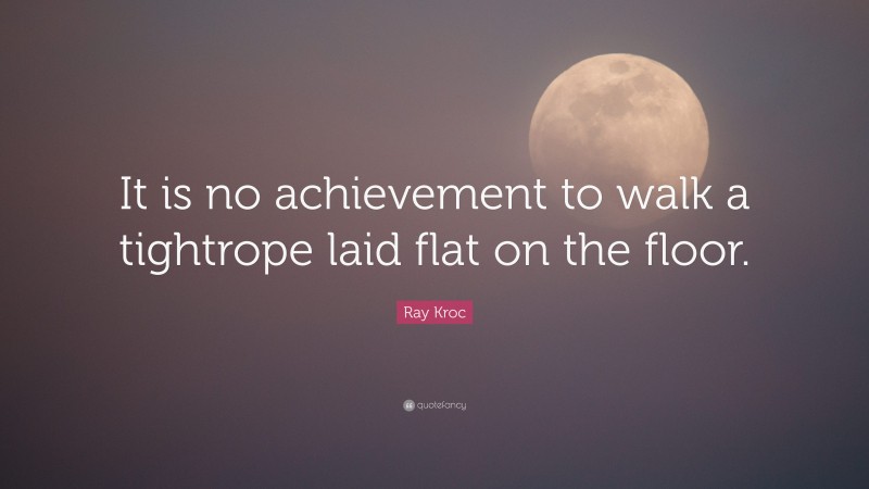 Ray Kroc Quote: “It is no achievement to walk a tightrope laid flat on the floor.”