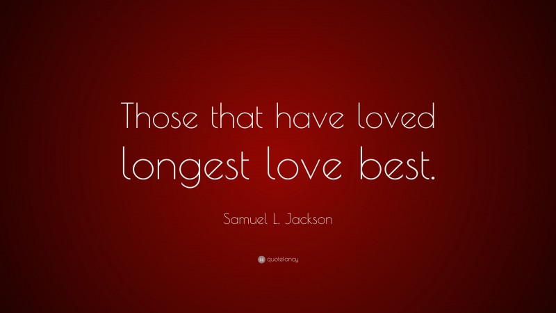 Samuel L. Jackson Quote: “Those that have loved longest love best.”