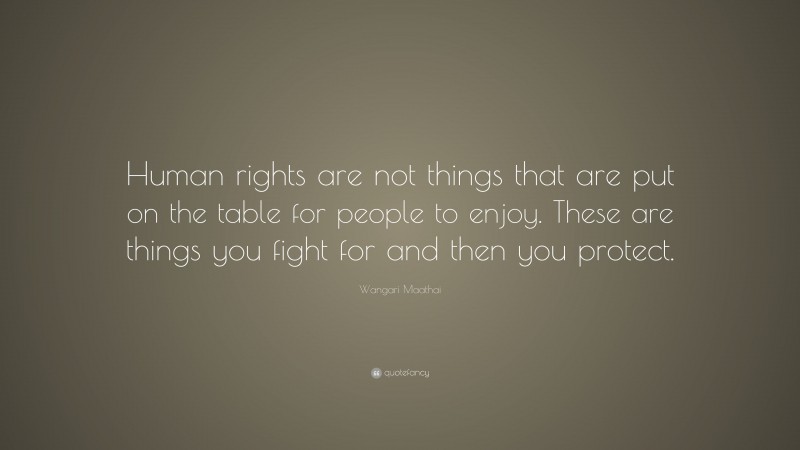 Wangari Maathai Quote: “Human rights are not things that are put on the table for people to enjoy. These are things you fight for and then you protect.”