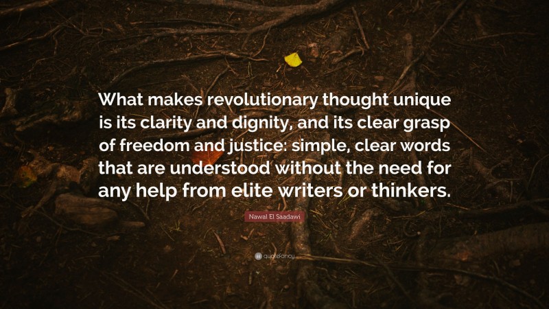 Nawal El Saadawi Quote: “What makes revolutionary thought unique is its clarity and dignity, and its clear grasp of freedom and justice: simple, clear words that are understood without the need for any help from elite writers or thinkers.”