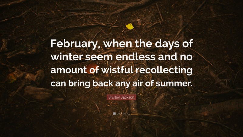 Shirley Jackson Quote: “February, when the days of winter seem endless and no amount of wistful recollecting can bring back any air of summer.”