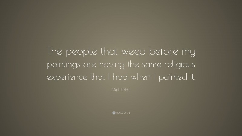 Mark Rothko Quote: “The people that weep before my paintings are having the same religious experience that I had when I painted it.”
