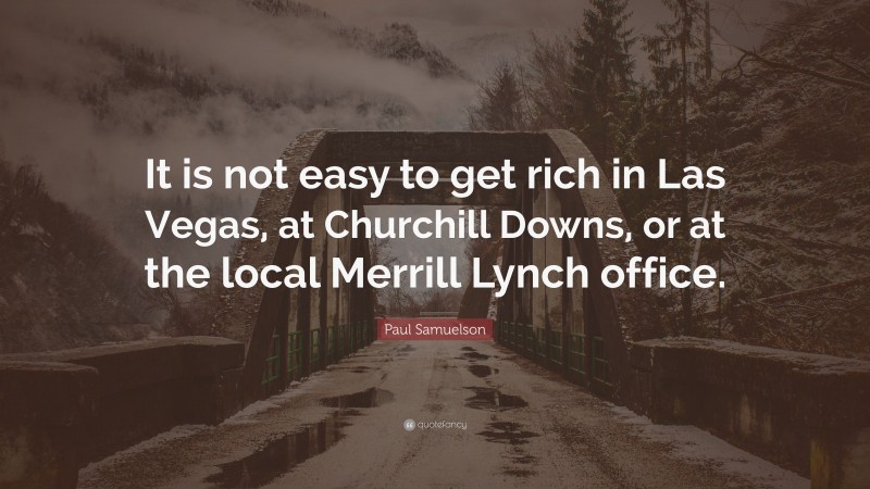 Paul Samuelson Quote: “It is not easy to get rich in Las Vegas, at Churchill Downs, or at the local Merrill Lynch office.”