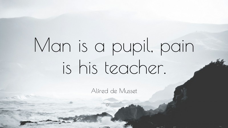 Alfred de Musset Quote: “Man is a pupil, pain is his teacher.”