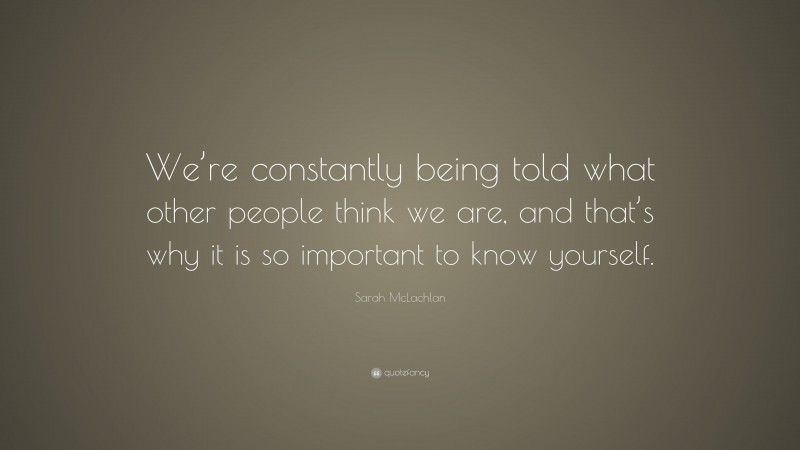 Sarah McLachlan Quote: “We’re constantly being told what other people think we are, and that’s why it is so important to know yourself.”