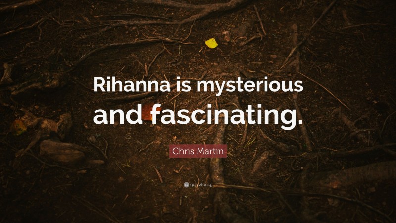 Chris Martin Quote: “Rihanna is mysterious and fascinating.”