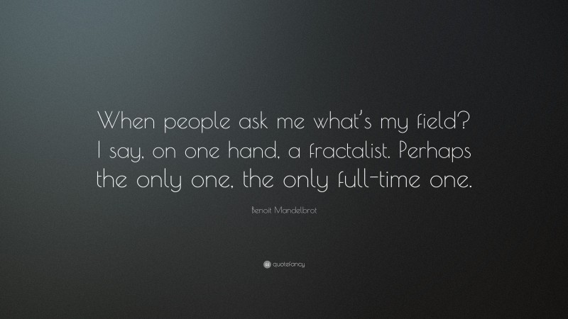 Benoit Mandelbrot Quote: “When people ask me what’s my field? I say, on one hand, a fractalist. Perhaps the only one, the only full-time one.”
