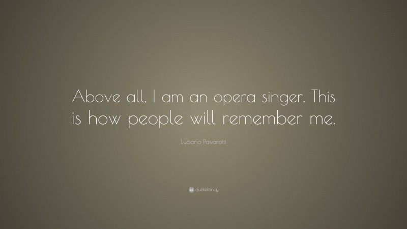 Luciano Pavarotti Quote: “Above all, I am an opera singer. This is how people will remember me.”