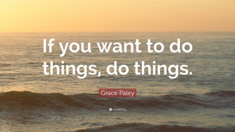 Grace Paley Quote: “If you want to do things, do things.”