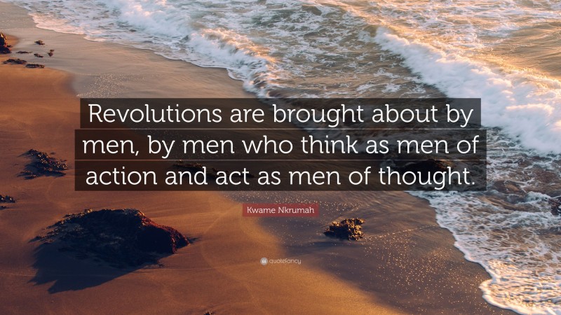 Kwame Nkrumah Quote: “Revolutions are brought about by men, by men who think as men of action and act as men of thought.”