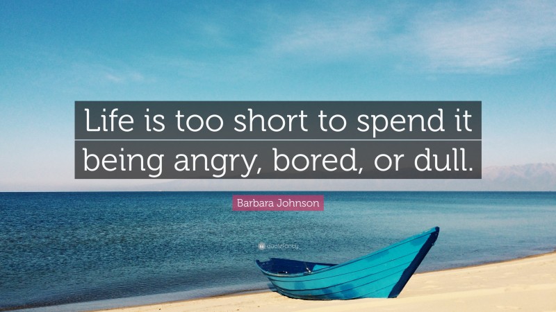 Barbara Johnson Quote: “Life is too short to spend it being angry, bored, or dull.”