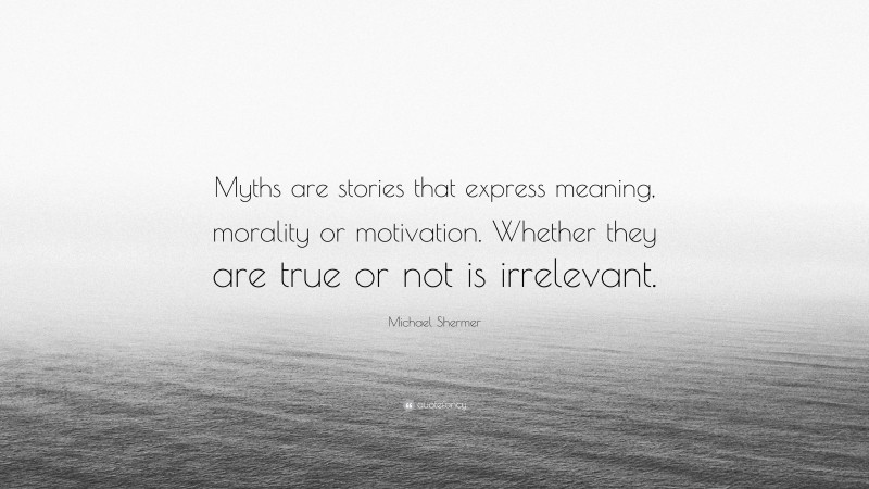 Michael Shermer Quote: “Myths are stories that express meaning, morality or motivation. Whether they are true or not is irrelevant.”