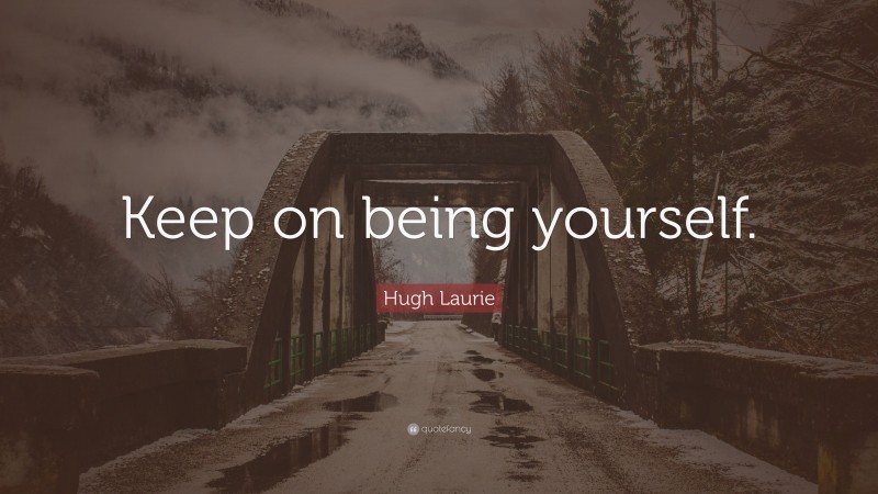Hugh Laurie Quote: “Keep on being yourself.”