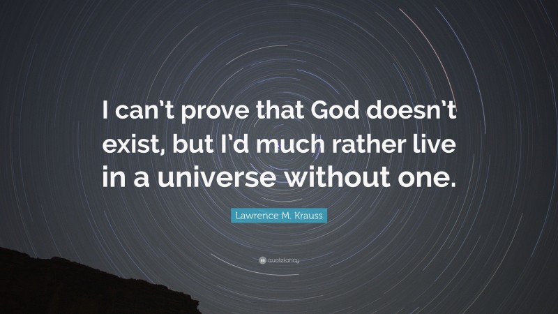 Lawrence M. Krauss Quote: “I can’t prove that God doesn’t exist, but I’d much rather live in a universe without one.”