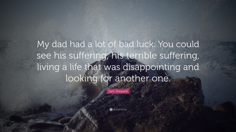 Sam Shepard Quote: “My dad had a lot of bad luck. You could see his suffering, his terrible suffering, living a life that was disappointing and looking for another one.”