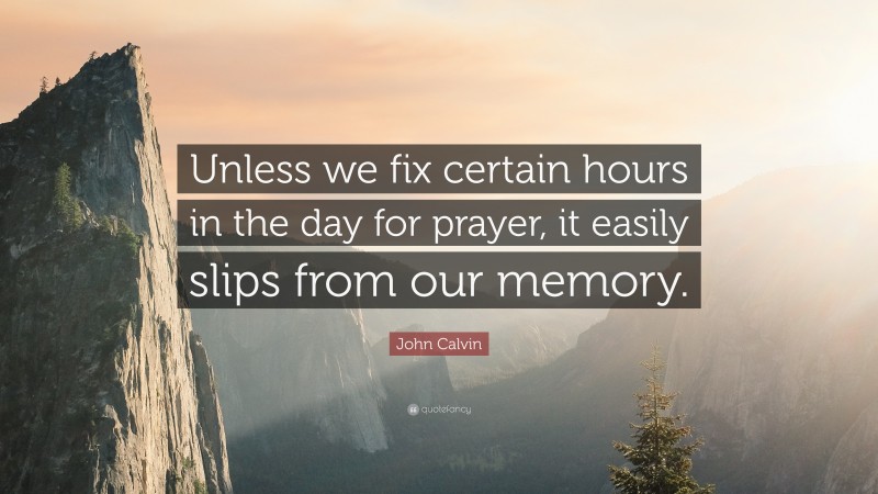 John Calvin Quote: “Unless we fix certain hours in the day for prayer, it easily slips from our memory.”