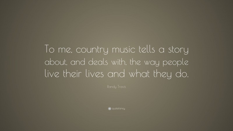 Randy Travis Quote: “To me, country music tells a story about, and deals with, the way people live their lives and what they do.”