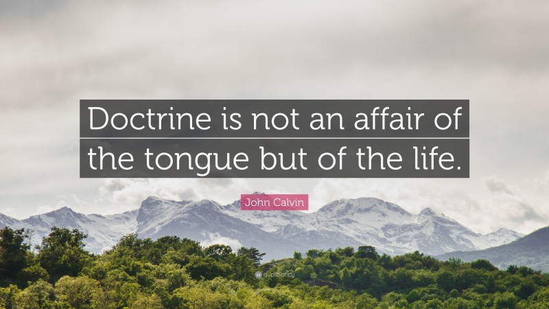 John Calvin Quote: “Doctrine is not an affair of the tongue but of the life.”