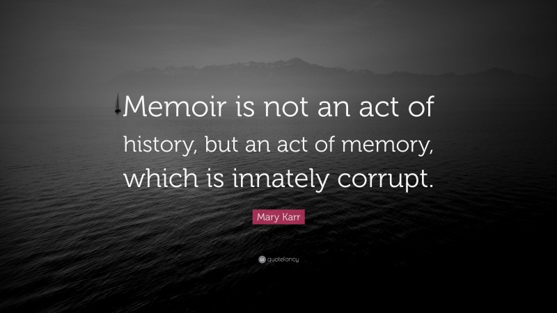 Mary Karr Quote: “Memoir is not an act of history, but an act of memory, which is innately corrupt.”