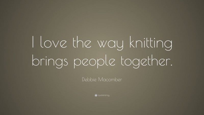 Debbie Macomber Quote: “I love the way knitting brings people together.”