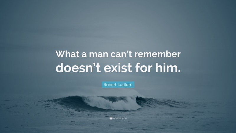 Robert Ludlum Quote: “What a man can’t remember doesn’t exist for him.”