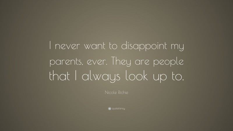 Nicole Richie Quote: “I never want to disappoint my parents, ever. They are people that I always look up to.”