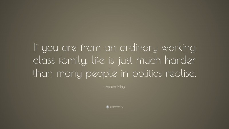 Theresa May Quote: “If you are from an ordinary working class family, life is just much harder than many people in politics realise.”