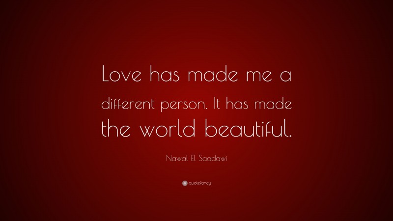 Nawal El Saadawi Quote: “Love has made me a different person. It has made the world beautiful.”