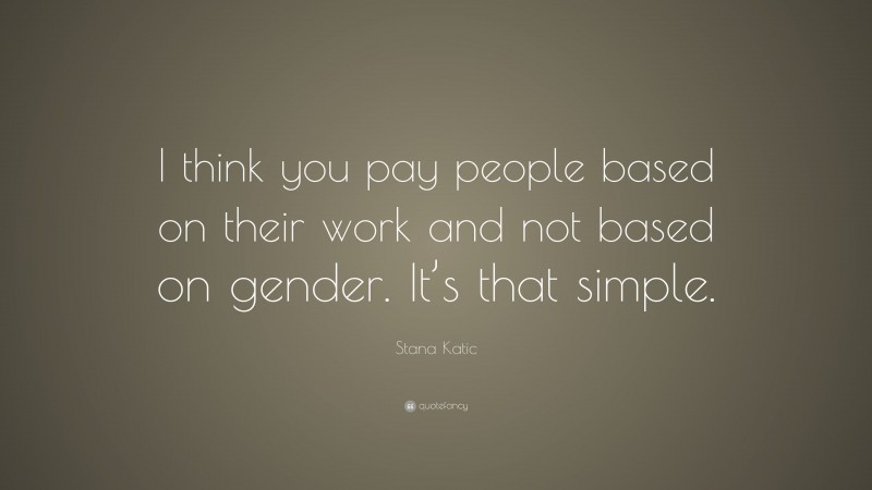 Stana Katic Quote: “I think you pay people based on their work and not based on gender. It’s that simple.”