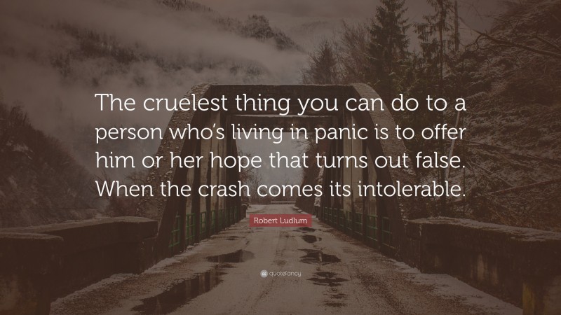 Robert Ludlum Quote: “The cruelest thing you can do to a person who’s living in panic is to offer him or her hope that turns out false. When the crash comes its intolerable.”