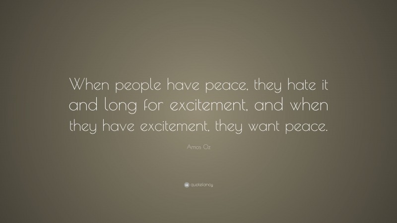 Amos Oz Quote: “When people have peace, they hate it and long for excitement, and when they have excitement, they want peace.”