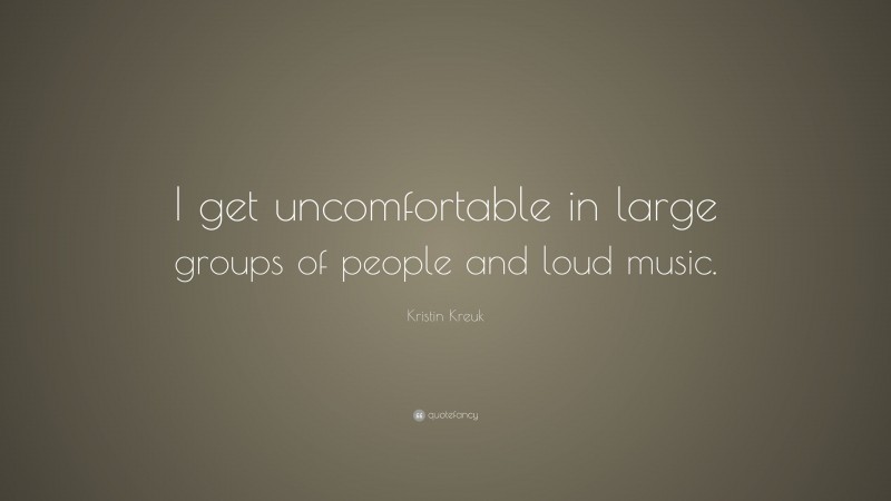 Kristin Kreuk Quote: “I get uncomfortable in large groups of people and loud music.”
