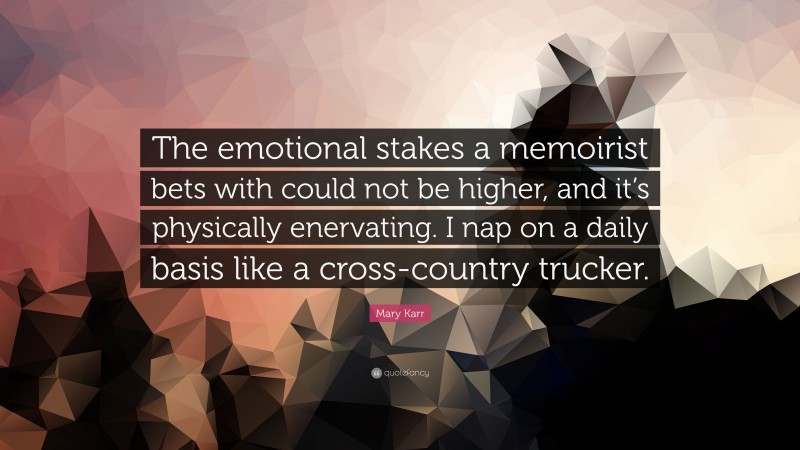 Mary Karr Quote: “The emotional stakes a memoirist bets with could not be higher, and it’s physically enervating. I nap on a daily basis like a cross-country trucker.”