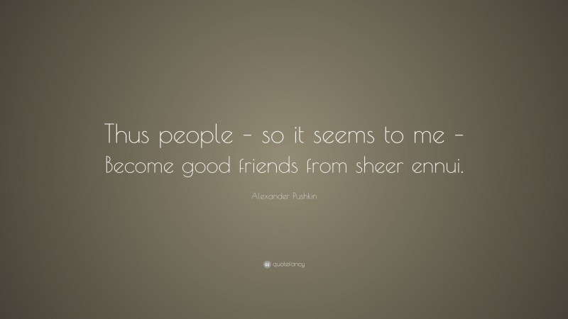 Alexander Pushkin Quote: “Thus people – so it seems to me – Become good friends from sheer ennui.”