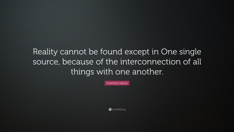 Gottfried Leibniz Quote: “Reality cannot be found except in One single source, because of the interconnection of all things with one another.”